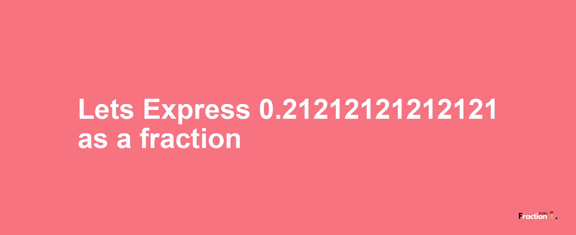 Lets Express 0.21212121212121 as afraction